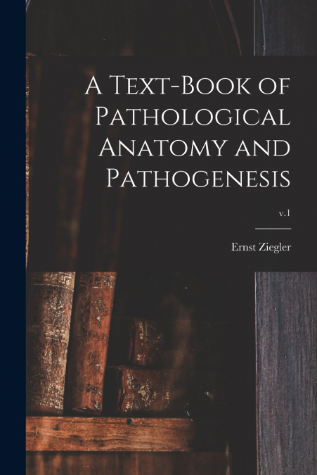 A Text-book of Pathological Anatomy and Pathogenesis; v.1