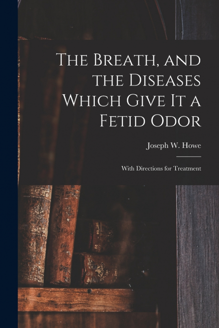 The Breath, and the Diseases Which Give It a Fetid Odor [microform]