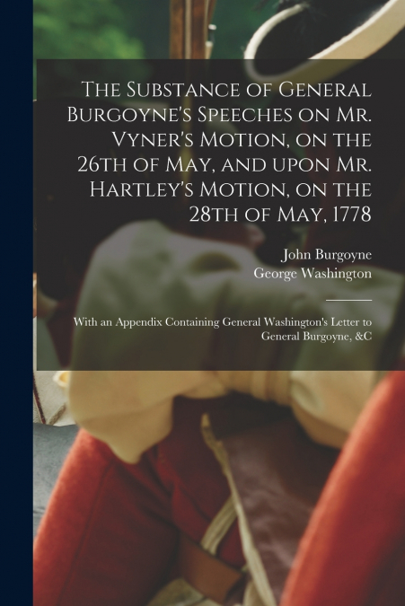 The Substance of General Burgoyne’s Speeches on Mr. Vyner’s Motion, on the 26th of May, and Upon Mr. Hartley’s Motion, on the 28th of May, 1778 [microform]