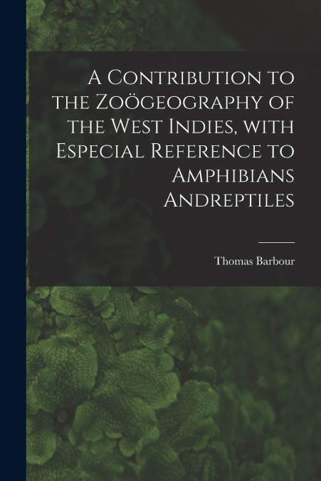 A Contribution to the Zoögeography of the West Indies, With Especial Reference to Amphibians Andreptiles