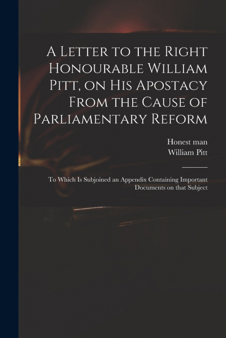 A Letter to the Right Honourable William Pitt, on His Apostacy From the Cause of Parliamentary Reform