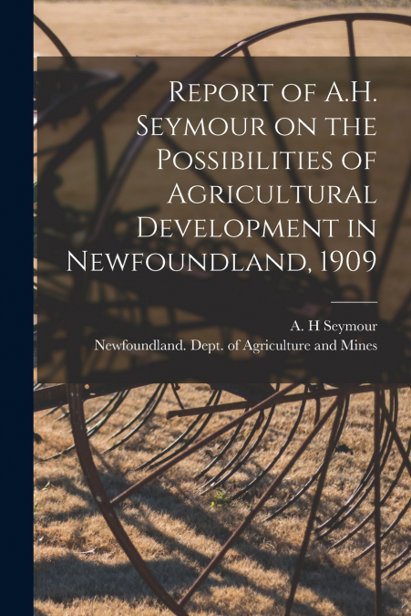 Report of A.H. Seymour on the Possibilities of Agricultural Development in Newfoundland, 1909 [microform]