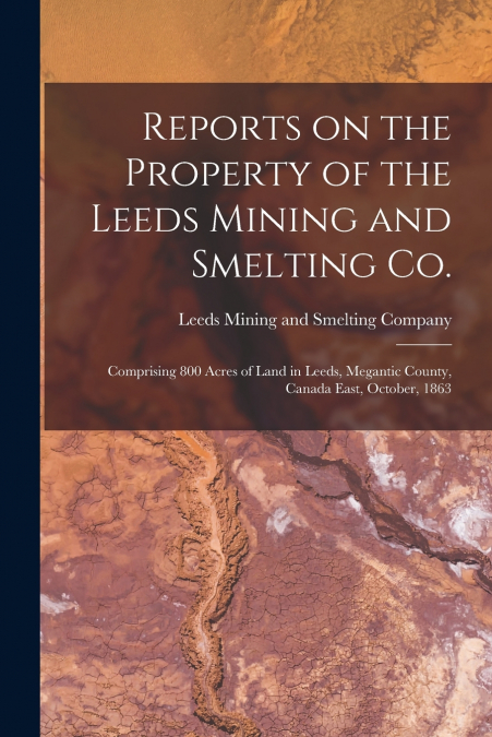 Reports on the Property of the Leeds Mining and Smelting Co. [microform]