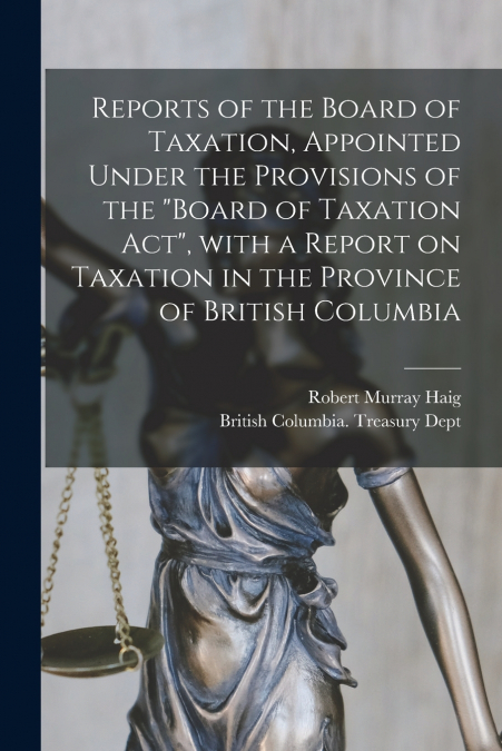 Reports of the Board of Taxation, Appointed Under the Provisions of the 'Board of Taxation Act', With a Report on Taxation in the Province of British Columbia [microform]