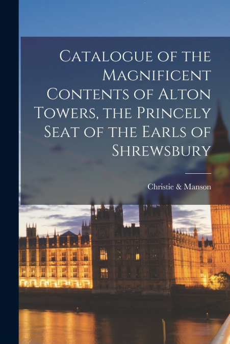 Catalogue of the Magnificent Contents of Alton Towers, the Princely Seat of the Earls of Shrewsbury