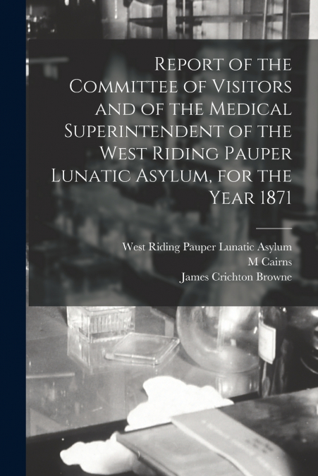 Report of the Committee of Visitors and of the Medical Superintendent of the West Riding Pauper Lunatic Asylum, for the Year 1871