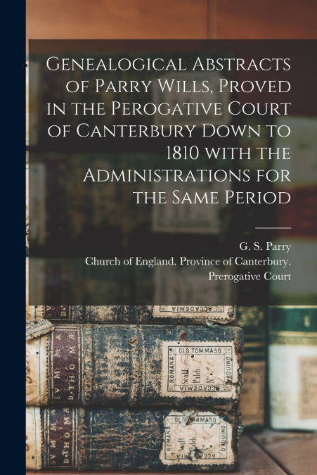 Genealogical Abstracts of Parry Wills, Proved in the Perogative Court of Canterbury Down to 1810 With the Administrations for the Same Period