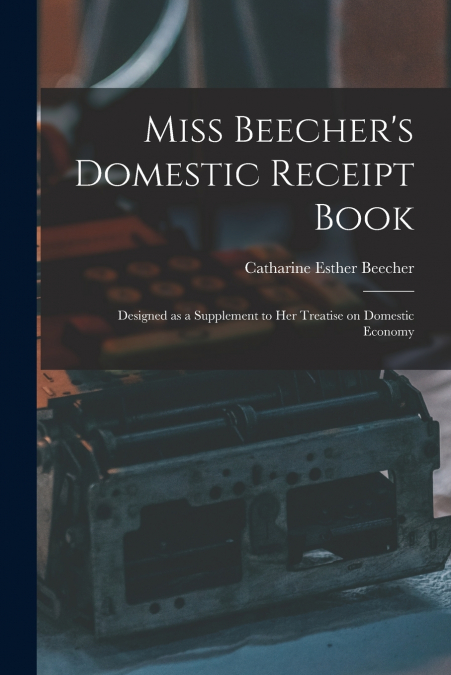 Miss Beecher’s Domestic Receipt Book; Designed as a Supplement to Her Treatise on Domestic Economy