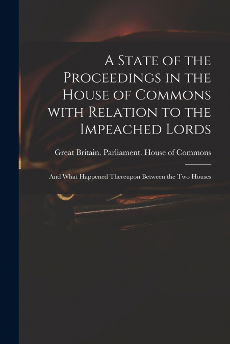 A State of the Proceedings in the House of Commons With Relation to the Impeached Lords