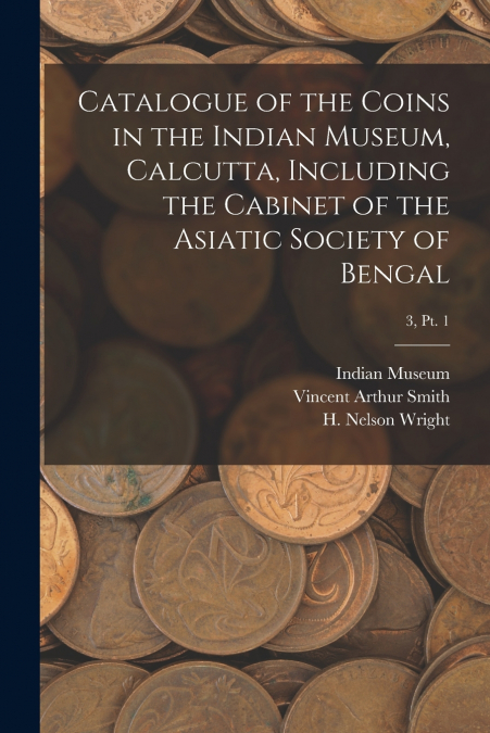 Catalogue of the Coins in the Indian Museum, Calcutta, Including the Cabinet of the Asiatic Society of Bengal; 3, pt. 1