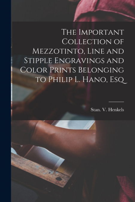 The Important Collection of Mezzotinto, Line and Stipple Engravings and Color Prints Belonging to Philip L. Hano, Esq