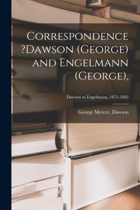 Correspondence ?Dawson (George) and Engelmann (George),; Dawson to Engelmann, 1875-1882