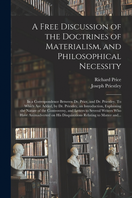 A Free Discussion of the Doctrines of Materialism, and Philosophical Necessity [microform]