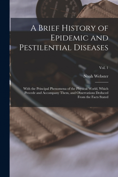 A Brief History of Epidemic and Pestilential Diseases; With the Principal Phenomena of the Physical World, Which Precede and Accompany Them, and Observations Deduced From the Facts Stated; Vol. 1