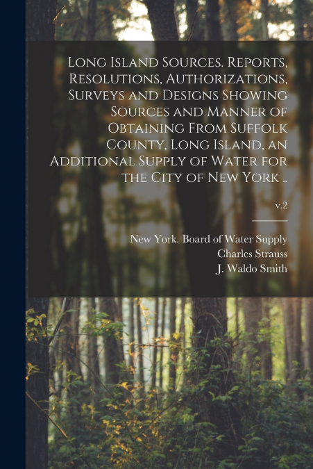 Long Island Sources. Reports, Resolutions, Authorizations, Surveys and Designs Showing Sources and Manner of Obtaining From Suffolk County, Long Island, an Additional Supply of Water for the City of N