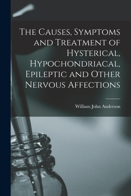 The Causes, Symptoms and Treatment of Hysterical, Hypochondriacal, Epileptic and Other Nervous Affections