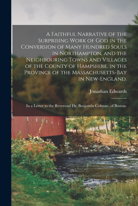 A Faithful Narrative of the Surprising Work of God in the Conversion of Many Hundred Souls in Northampton, and the Neighbouring Towns and Villages of the County of Hampshire, in the Province of the Ma