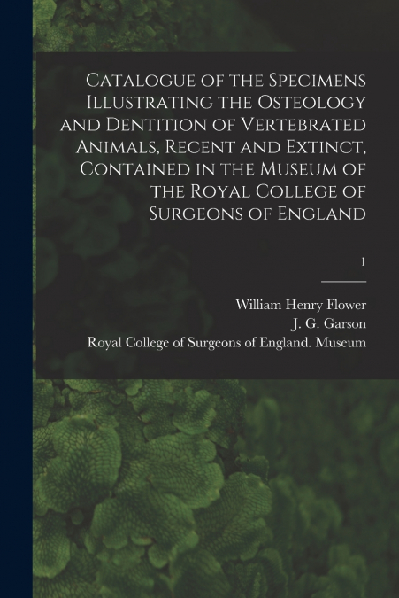 Catalogue of the Specimens Illustrating the Osteology and Dentition of Vertebrated Animals, Recent and Extinct, Contained in the Museum of the Royal College of Surgeons of England; 1