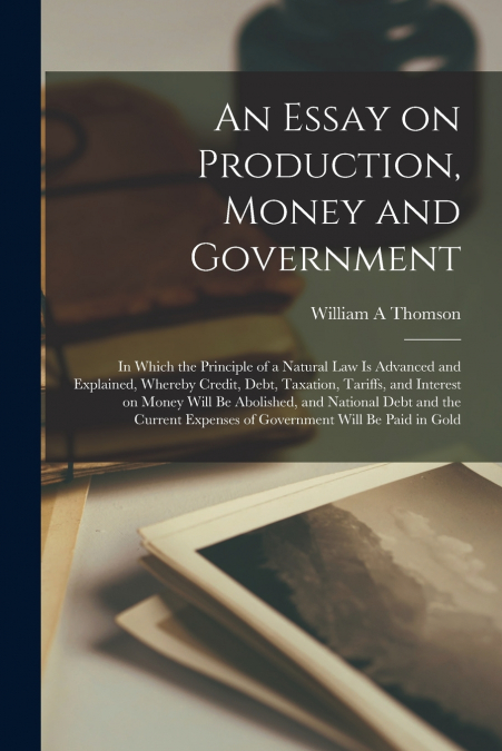 An Essay on Production, Money and Government [microform]