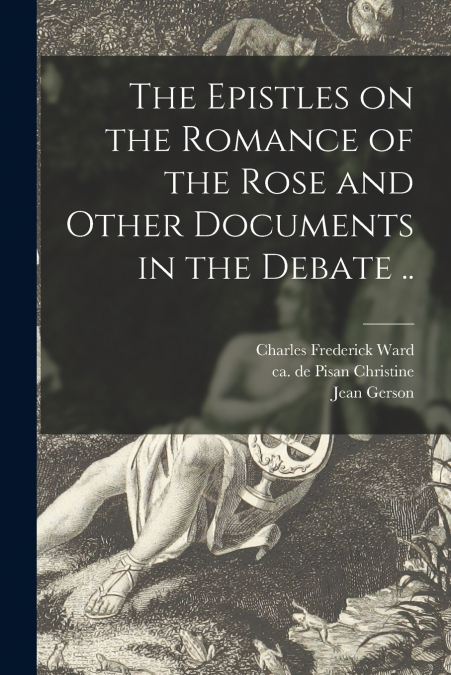 The Epistles on the Romance of the Rose and Other Documents in the Debate ..