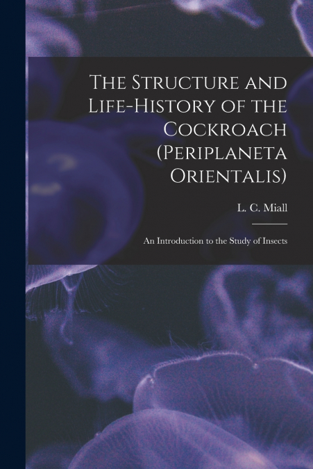 The Structure and Life-history of the Cockroach (Periplaneta Orientalis); an Introduction to the Study of Insects