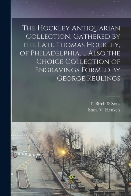 The Hockley Antiquarian Collection, Gathered by the Late Thomas Hockley, of Philadelphia, ... Also the Choice Collection of Engravings Formed by George Reulings