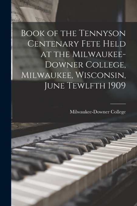 Book of the Tennyson Centenary Fete Held at the Milwaukee-Downer College, Milwaukee, Wisconsin, June Tewlfth 1909