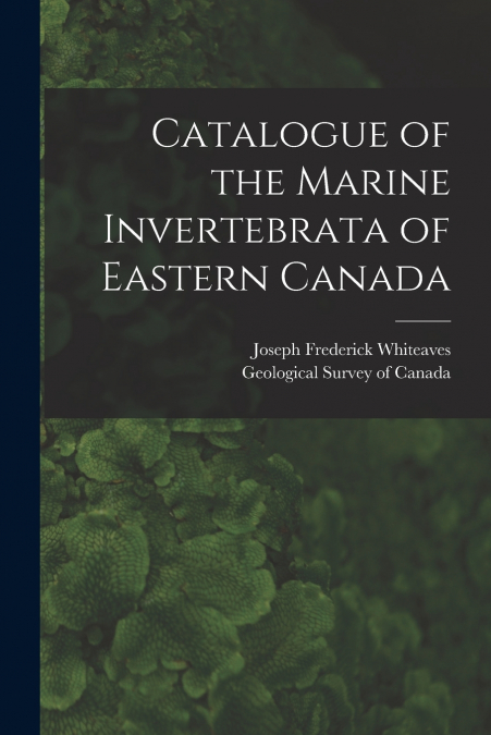 Catalogue of the Marine Invertebrata of Eastern Canada [microform]