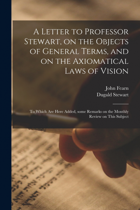 A Letter to Professor Stewart, on the Objects of General Terms, and on the Axiomatical Laws of Vision ; to Which Are Here Added, Some Remarks on the Monthly Review on This Subject