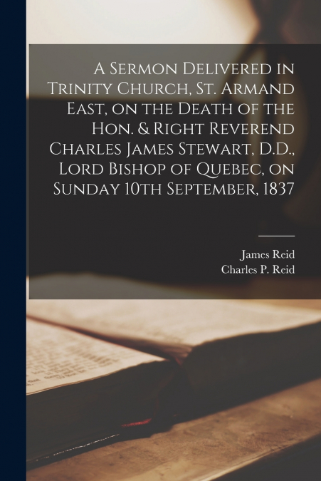 A Sermon Delivered in Trinity Church, St. Armand East, on the Death of the Hon. & Right Reverend Charles James Stewart, D.D., Lord Bishop of Quebec, on Sunday 10th September, 1837 [microform]