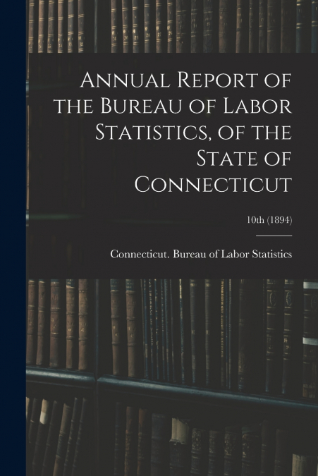Annual Report of the Bureau of Labor Statistics, of the State of Connecticut; 10th (1894)