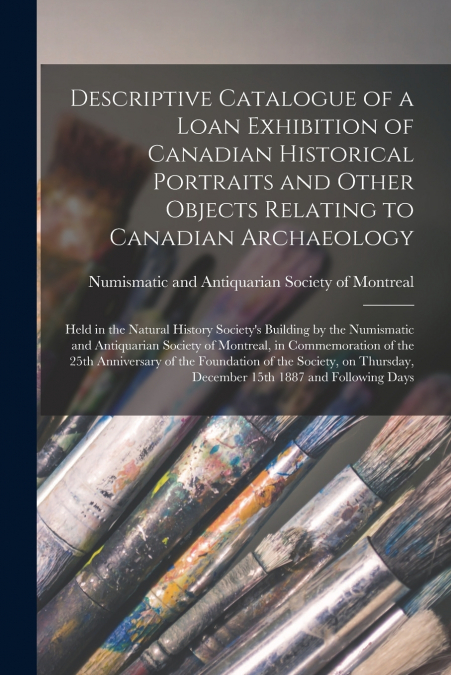 Descriptive Catalogue of a Loan Exhibition of Canadian Historical Portraits and Other Objects Relating to Canadian Archaeology [microform]