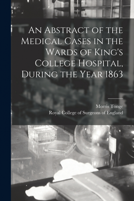 An Abstract of the Medical Cases in the Wards of King’s College Hospital, During the Year 1863