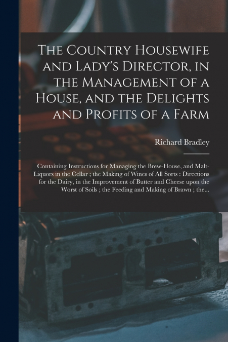 The Country Housewife and Lady’s Director, in the Management of a House, and the Delights and Profits of a Farm
