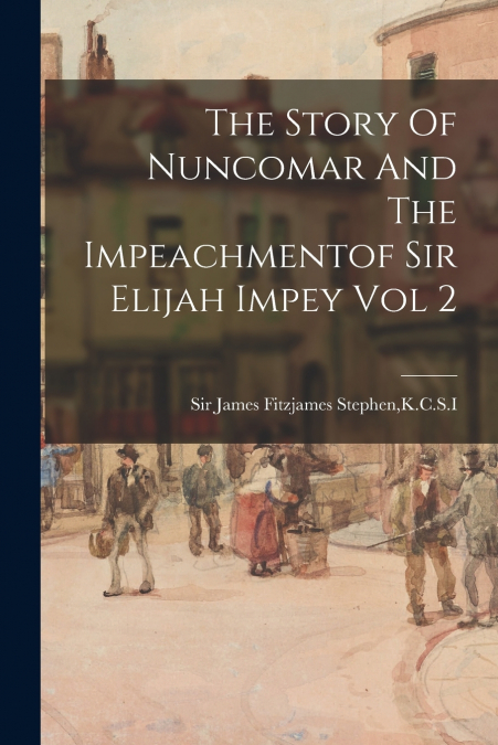 The Story Of Nuncomar And The Impeachmentof Sir Elijah Impey Vol 2