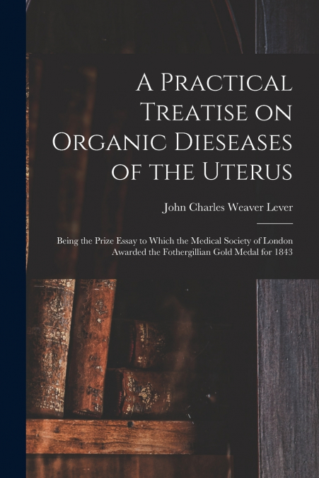 A Practical Treatise on Organic Dieseases of the Uterus