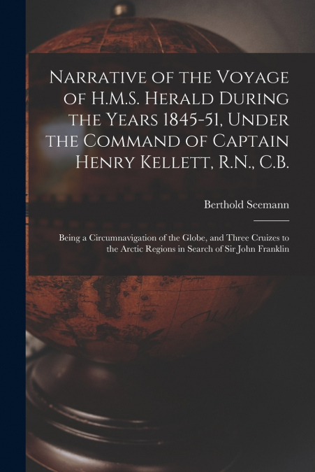 Narrative of the Voyage of H.M.S. Herald During the Years 1845-51, Under the Command of Captain Henry Kellett, R.N., C.B. [microform]
