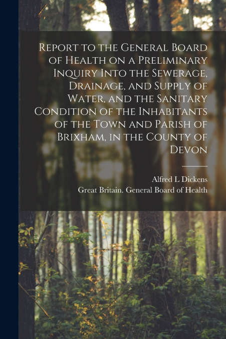 Report to the General Board of Health on a Preliminary Inquiry Into the Sewerage, Drainage, and Supply of Water, and the Sanitary Condition of the Inhabitants of the Town and Parish of Brixham, in the