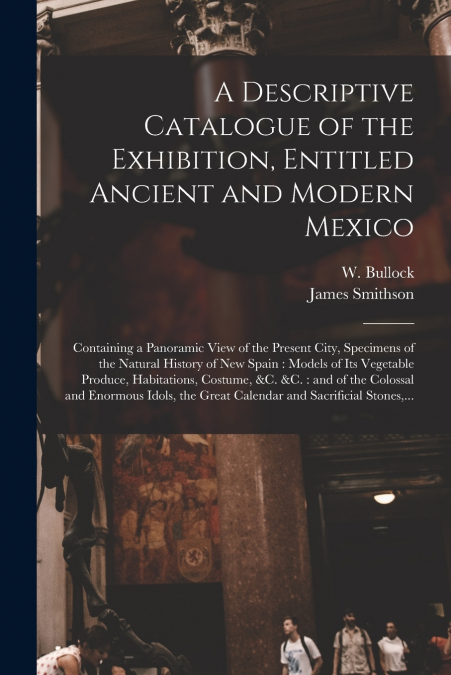 A Descriptive Catalogue of the Exhibition, Entitled Ancient and Modern Mexico