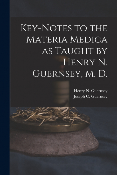 Key-notes to the Materia Medica as Taught by Henry N. Guernsey, M. D.