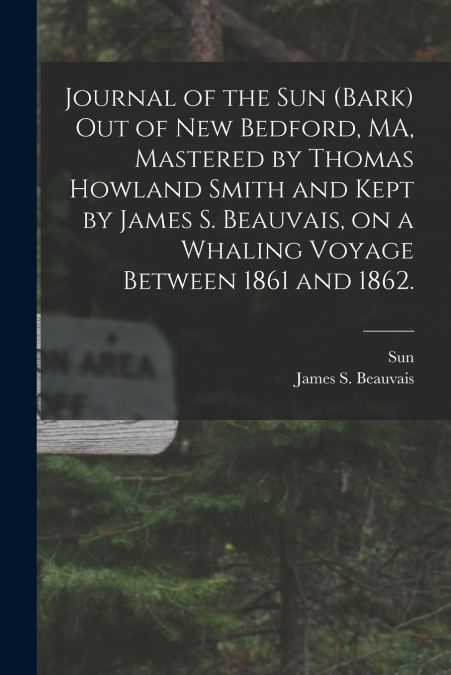 Journal of the Sun (Bark) out of New Bedford, MA, Mastered by Thomas Howland Smith and Kept by James S. Beauvais, on a Whaling Voyage Between 1861 and 1862.