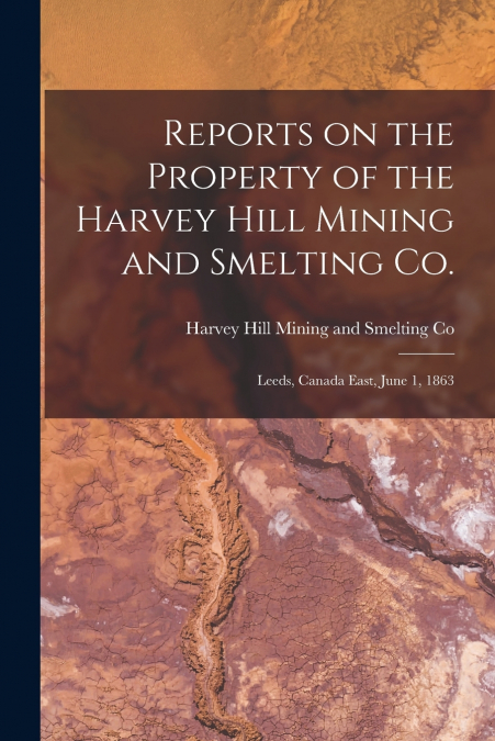 Reports on the Property of the Harvey Hill Mining and Smelting Co. [microform]