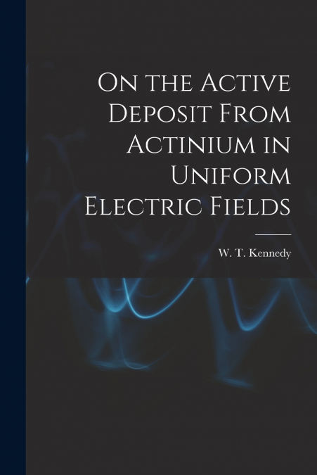 On the Active Deposit From Actinium in Uniform Electric Fields [microform]