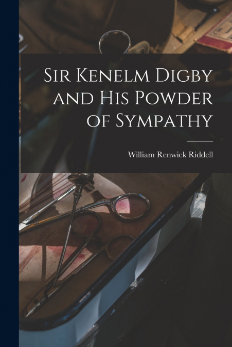 Sir Kenelm Digby and His Powder of Sympathy [microform]