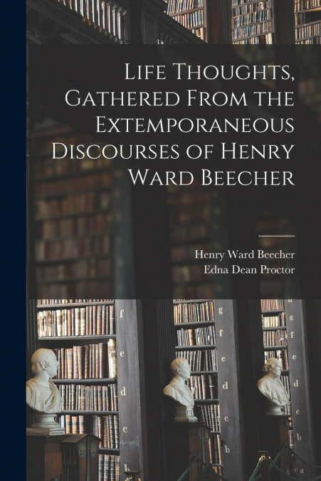 Life Thoughts, Gathered From the Extemporaneous Discourses of Henry Ward Beecher