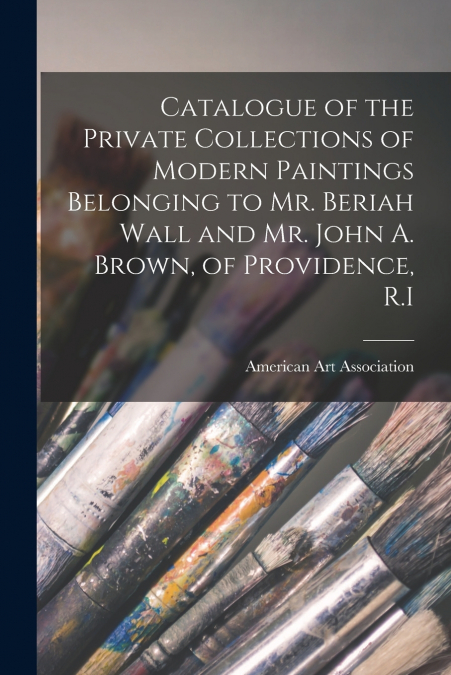 Catalogue of the Private Collections of Modern Paintings Belonging to Mr. Beriah Wall and Mr. John A. Brown, of Providence, R.I