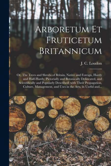 Arboretum Et Fruticetum Britannicum; or, The Trees and Shrubs of Britain, Native and Foreign, Hardy and Half-hardy, Pictorially and Botanically Delineated, and Scientifically and Popularly Described; 