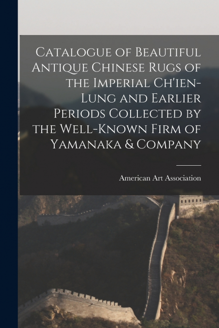 Catalogue of Beautiful Antique Chinese Rugs of the Imperial Ch’ien-Lung and Earlier Periods Collected by the Well-known Firm of Yamanaka & Company