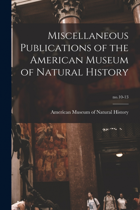 Miscellaneous Publications of the American Museum of Natural History; no.10-13