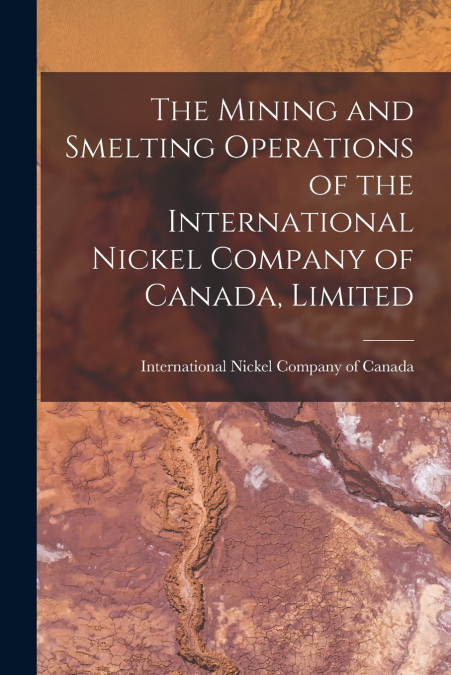 The Mining and Smelting Operations of the International Nickel Company of Canada, Limited [microform]